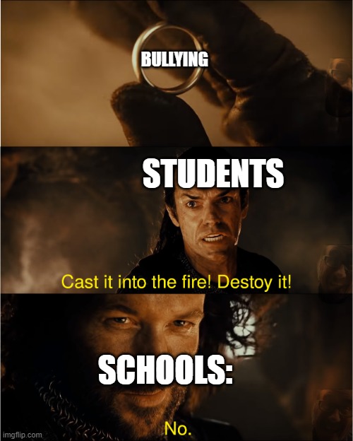 cast it into the fire | BULLYING; STUDENTS; SCHOOLS: | image tagged in cast it into the fire | made w/ Imgflip meme maker