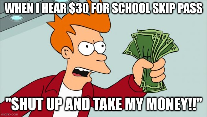 Shut up and take my money | WHEN I HEAR $30 FOR SCHOOL SKIP PASS; "SHUT UP AND TAKE MY MONEY!!" | image tagged in shut up and take my money | made w/ Imgflip meme maker