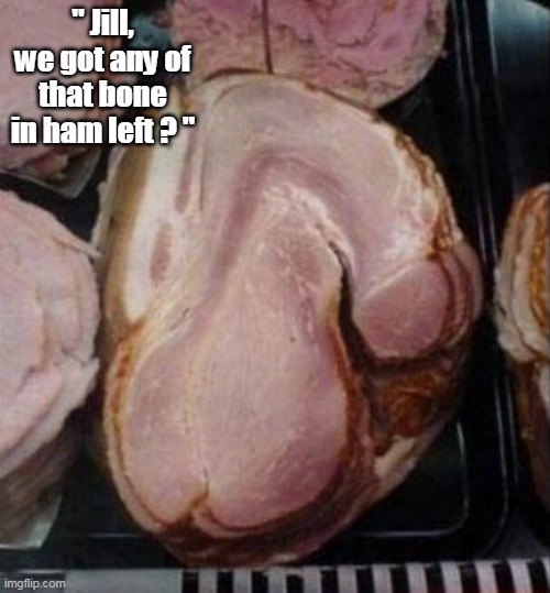 " Jill, we got any of that bone in ham left ? " | made w/ Imgflip meme maker