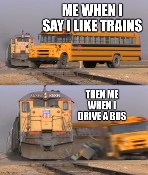 when u say i like trains | ME WHEN I SAY I LIKE TRAINS; THEN ME WHEN I DRIVE A BUS | image tagged in a train hitting a school bus,memes | made w/ Imgflip meme maker