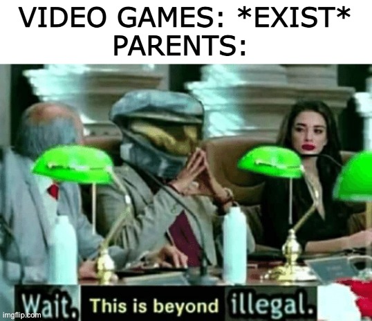 beyond true | VIDEO GAMES: *EXIST*
PARENTS: | image tagged in wait this is beyond illegal | made w/ Imgflip meme maker