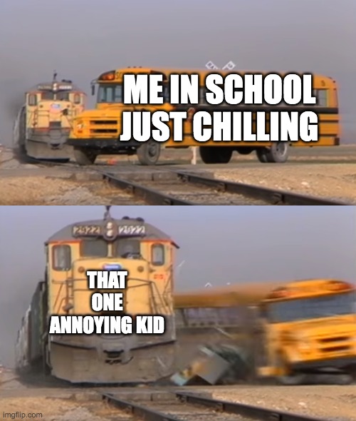 I swear they're just a huge pain | ME IN SCHOOL JUST CHILLING; THAT ONE ANNOYING KID | image tagged in a train hitting a school bus,school,schools,annoying,kid,why are you reading this | made w/ Imgflip meme maker