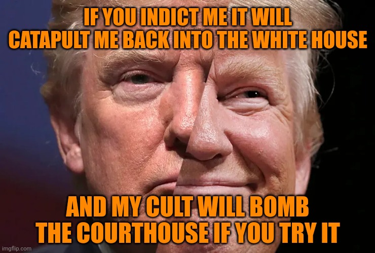 Two-faced trump | IF YOU INDICT ME IT WILL CATAPULT ME BACK INTO THE WHITE HOUSE; AND MY CULT WILL BOMB THE COURTHOUSE IF YOU TRY IT | image tagged in two-faced trump,maga terrorism,trump crime family | made w/ Imgflip meme maker