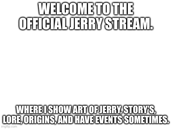 Hello | WELCOME TO THE OFFICIAL JERRY STREAM. WHERE I SHOW ART OF JERRY, STORY’S, LORE, ORIGINS, AND HAVE EVENTS SOMETIMES. | made w/ Imgflip meme maker