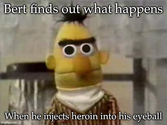 Eyeball shot | Bert finds out what happens; When he injects heroin into his eyeball | image tagged in bert stare,heroin,eyeball | made w/ Imgflip meme maker