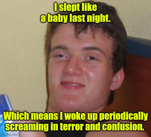 So I'm not the only one. | I slept like a baby last night. Which means I woke up periodically screaming in terror and confusion. | image tagged in memes,10 guy,funny | made w/ Imgflip meme maker