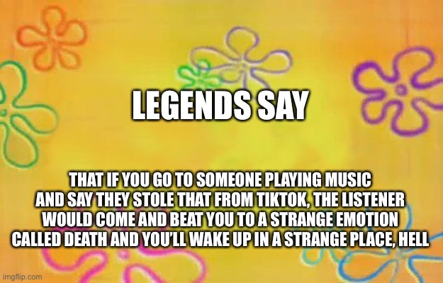 Death | LEGENDS SAY; THAT IF YOU GO TO SOMEONE PLAYING MUSIC AND SAY THEY STOLE THAT FROM TIKTOK, THE LISTENER WOULD COME AND BEAT YOU TO A STRANGE EMOTION CALLED DEATH AND YOU’LL WAKE UP IN A STRANGE PLACE, HELL | image tagged in spongebob time card background | made w/ Imgflip meme maker