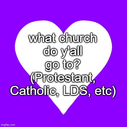 just wondering | what church do y'all go to? (Protestant, Catholic, LDS, etc) | image tagged in white heart purple background | made w/ Imgflip meme maker