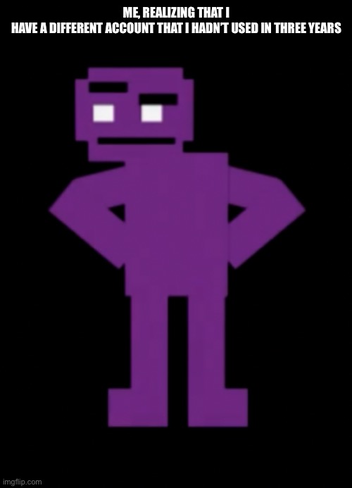 Confused Purple Guy | ME, REALIZING THAT I HAVE A DIFFERENT ACCOUNT THAT I HADN’T USED IN THREE YEARS | image tagged in confused purple guy | made w/ Imgflip meme maker