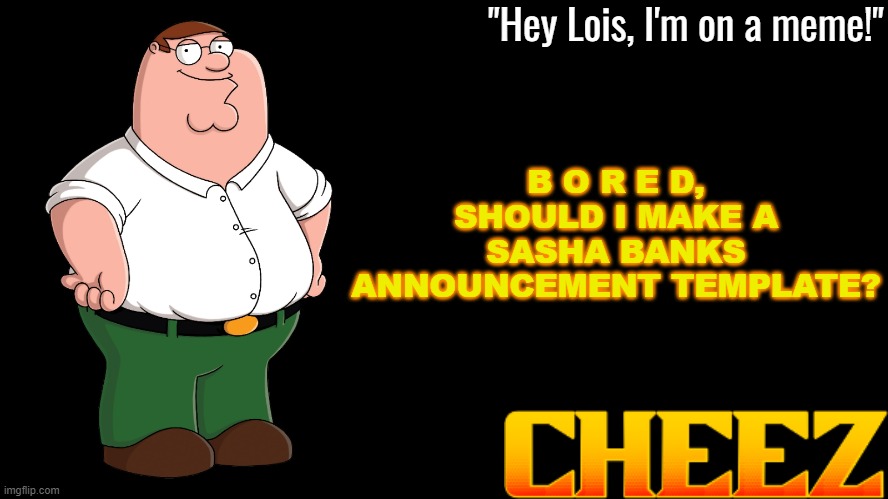 Peter Griffin Announcement Template Cheez | B O R E D, SHOULD I MAKE A SASHA BANKS ANNOUNCEMENT TEMPLATE? | image tagged in peter griffin announcement template cheez | made w/ Imgflip meme maker