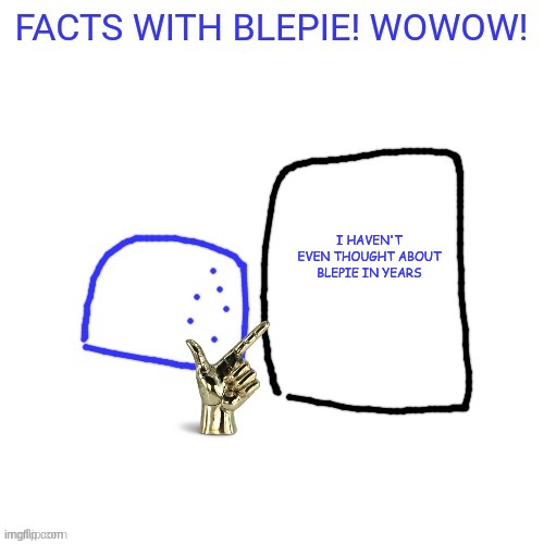 FACTS WITH blepie! | I HAVEN'T EVEN THOUGHT ABOUT BLEPIE IN YEARS | image tagged in facts with blepie | made w/ Imgflip meme maker