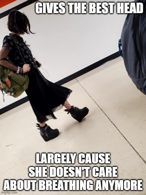 She's Good | GIVES THE BEST HEAD; LARGELY CAUSE SHE DOESN'T CARE ABOUT BREATHING ANYMORE | image tagged in emo girl | made w/ Imgflip meme maker