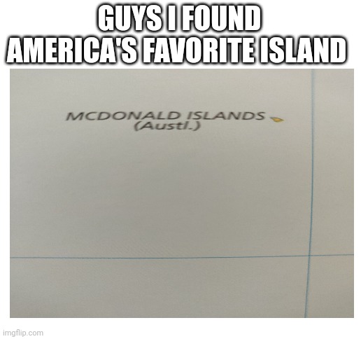 Americans love their Mcdonalds | GUYS I FOUND AMERICA'S FAVORITE ISLAND | image tagged in blank white template,mcdonalds,americans,america,world map,funny | made w/ Imgflip meme maker