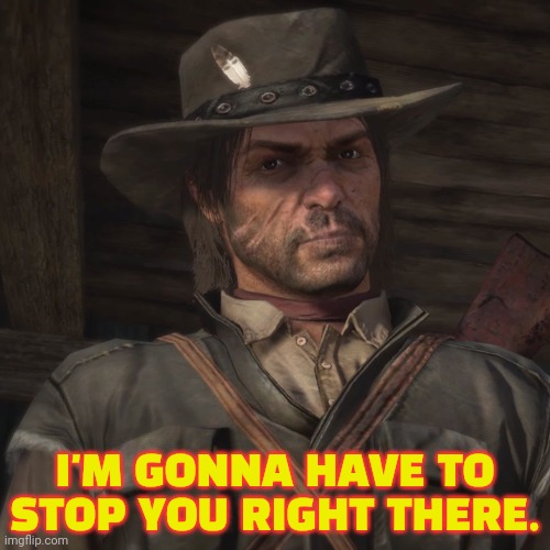 John Marston | I'M GONNA HAVE TO STOP YOU RIGHT THERE. | image tagged in john marston | made w/ Imgflip meme maker