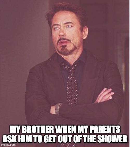 Shower | MY BROTHER WHEN MY PARENTS ASK HIM TO GET OUT OF THE SHOWER | image tagged in memes,face you make robert downey jr,shower,eye roll | made w/ Imgflip meme maker