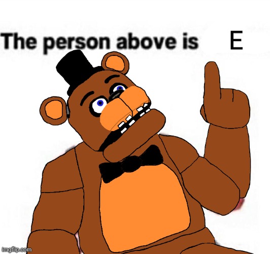 the person above fnaf | E | image tagged in the person above fnaf | made w/ Imgflip meme maker