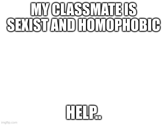 Blank White Template | MY CLASSMATE IS SEXIST AND HOMOPHOBIC; HELP.. | image tagged in blank white template | made w/ Imgflip meme maker