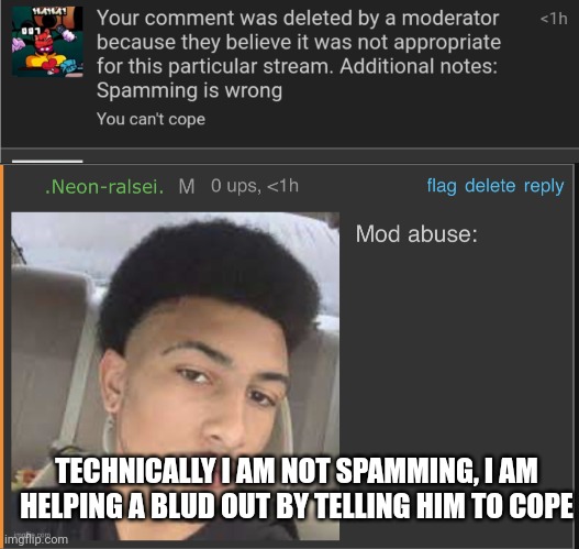 TECHNICALLY I AM NOT SPAMMING, I AM HELPING A BLUD OUT BY TELLING HIM TO COPE | image tagged in mod abuse | made w/ Imgflip meme maker