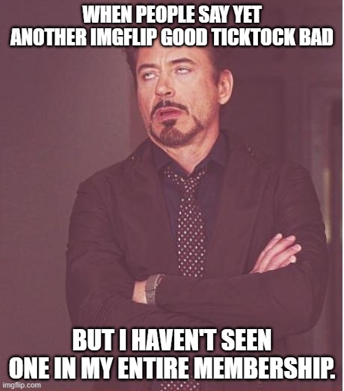 Face You Make Robert Downey Jr | WHEN PEOPLE SAY YET ANOTHER IMGFLIP GOOD TICKTOCK BAD; BUT I HAVEN'T SEEN ONE IN MY ENTIRE MEMBERSHIP. | image tagged in memes,face you make robert downey jr | made w/ Imgflip meme maker