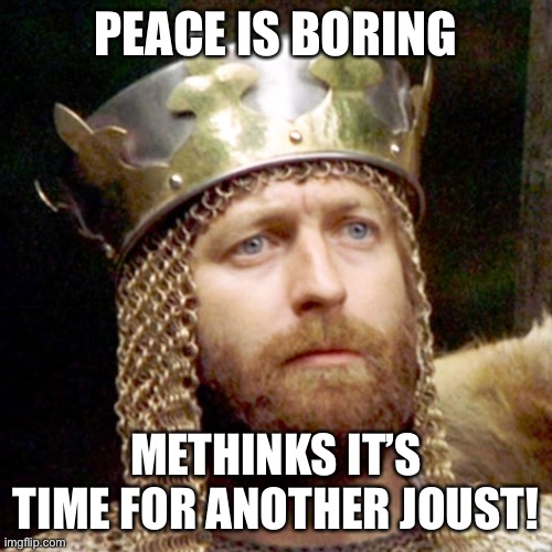 Maybe make it on Wednesdays to honor the raids? | PEACE IS BORING; METHINKS IT’S TIME FOR ANOTHER JOUST! | image tagged in king arthur,joust | made w/ Imgflip meme maker
