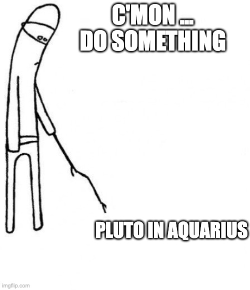 c'mon do something | C'MON ... DO SOMETHING; PLUTO IN AQUARIUS | image tagged in c'mon do something,astrologymemes | made w/ Imgflip meme maker