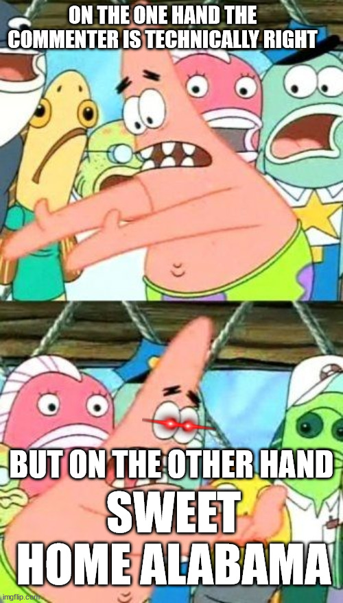 Put It Somewhere Else Patrick Meme | ON THE ONE HAND THE COMMENTER IS TECHNICALLY RIGHT BUT ON THE OTHER HAND SWEET HOME ALABAMA | image tagged in memes,put it somewhere else patrick | made w/ Imgflip meme maker