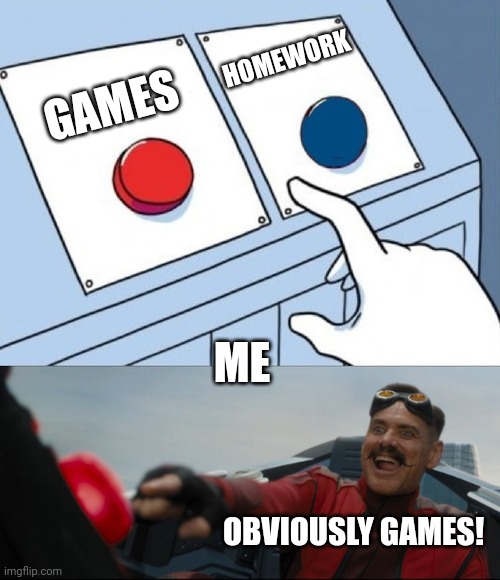 Robotnik Button | HOMEWORK; GAMES; ME; OBVIOUSLY GAMES! | image tagged in robotnik button | made w/ Imgflip meme maker