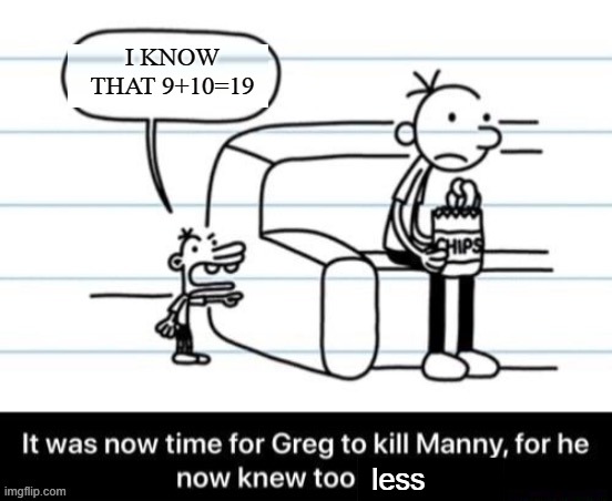 9+10 does not equal 21 | I KNOW THAT 9+10=19; less | image tagged in it was now time for greg to kill manny for he now knew too much | made w/ Imgflip meme maker