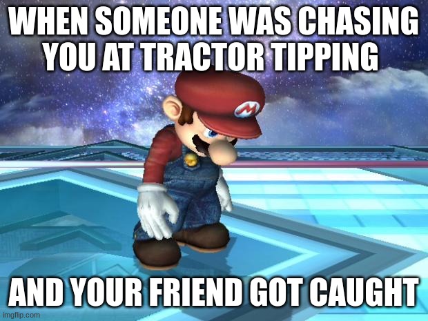 Mario Tractor Tipping meme | WHEN SOMEONE WAS CHASING YOU AT TRACTOR TIPPING; AND YOUR FRIEND GOT CAUGHT | image tagged in depressed mario | made w/ Imgflip meme maker