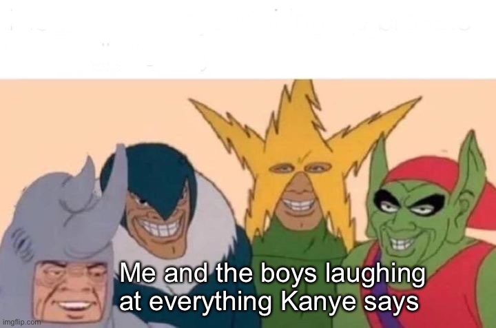 Me And The Boys Meme | Me and the boys laughing at everything Kanye says | image tagged in memes,me and the boys | made w/ Imgflip meme maker