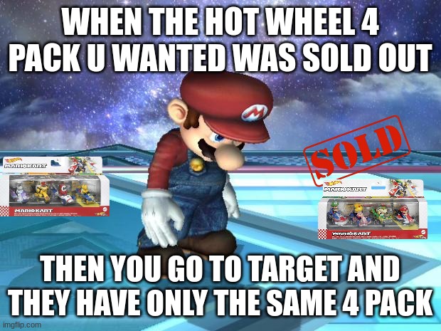 Depressed | WHEN THE HOT WHEEL 4 PACK U WANTED WAS SOLD OUT; THEN YOU GO TO TARGET AND THEY HAVE ONLY THE SAME 4 PACK | image tagged in depressed mario | made w/ Imgflip meme maker