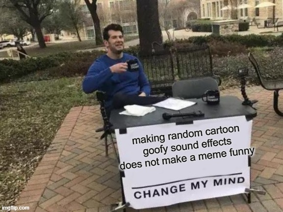 Change My Mind | making random cartoon goofy sound effects does not make a meme funny | image tagged in memes,change my mind | made w/ Imgflip meme maker