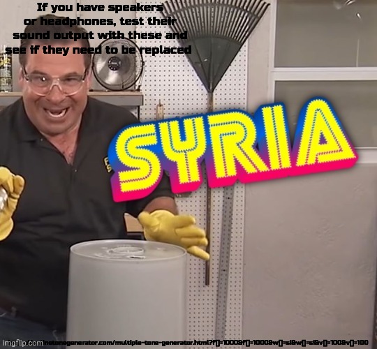 Phil Swift Syria (better) | If you have speakers or headphones, test their sound output with these and see if they need to be replaced; https://onlinetonegenerator.com/multiple-tone-generator.html?f[]=1000&f[]=1000&w[]=si&w[]=si&v[]=100&v[]=100 | image tagged in phil swift syria better | made w/ Imgflip meme maker