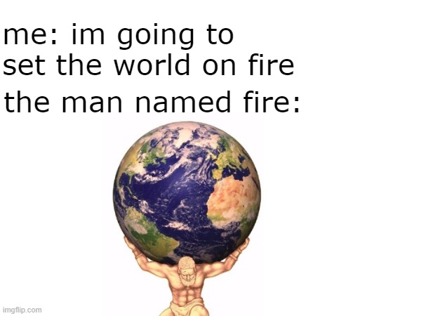 thought id make one of these | me: im going to set the world on fire; the man named fire: | image tagged in kid named | made w/ Imgflip meme maker