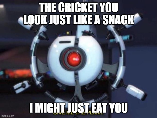 give me the plant | THE CRICKET YOU LOOK JUST LIKE A SNACK; I MIGHT JUST EAT YOU | image tagged in give me the plant | made w/ Imgflip meme maker