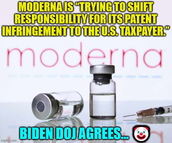 It's only the taxpayer's money... | MODERNA IS “TRYING TO SHIFT RESPONSIBILITY FOR ITS PATENT INFRINGEMENT TO THE U.S. TAXPAYER.”; BIDEN DOJ AGREES... 🤡 | image tagged in government corruption,greedy,big pharma | made w/ Imgflip meme maker