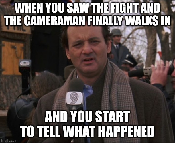 School fights be like | WHEN YOU SAW THE FIGHT AND THE CAMERAMAN FINALLY WALKS IN; AND YOU START TO TELL WHAT HAPPENED | image tagged in bill murray groundhog day | made w/ Imgflip meme maker