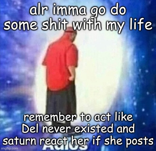 otherwise i hyped up this streamwide prank for nothing | alr imma go do some shit with my life; remember to act like Del never existed and saturn react her if she posts | image tagged in adios | made w/ Imgflip meme maker