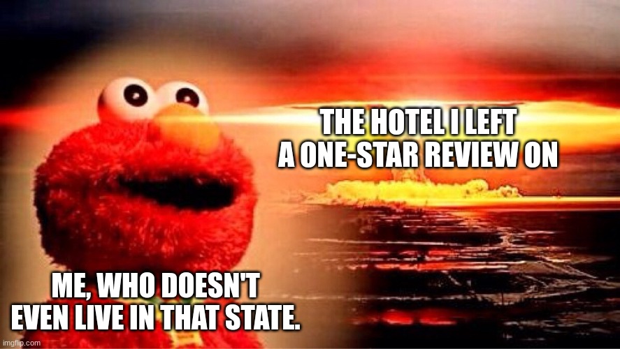 elmo nuclear explosion | THE HOTEL I LEFT A ONE-STAR REVIEW ON; ME, WHO DOESN'T EVEN LIVE IN THAT STATE. | image tagged in elmo nuclear explosion | made w/ Imgflip meme maker