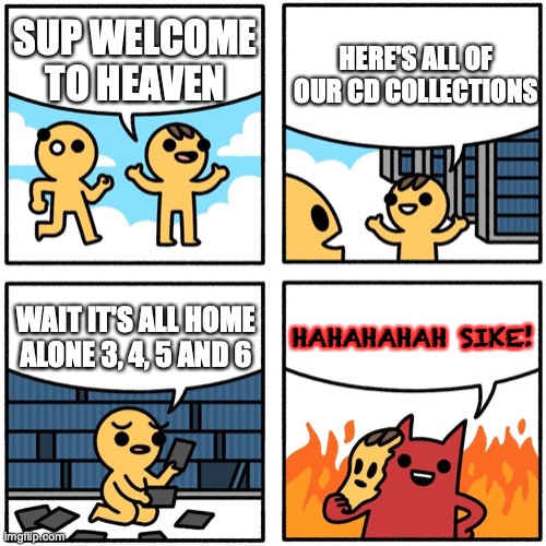 NO NO NOOOOOO | HERE'S ALL OF OUR CD COLLECTIONS; SUP WELCOME TO HEAVEN; HAHAHAHAH SIKE! WAIT IT'S ALL HOME ALONE 3, 4, 5 AND 6 | image tagged in safely endangered welcome to heaven fixed | made w/ Imgflip meme maker