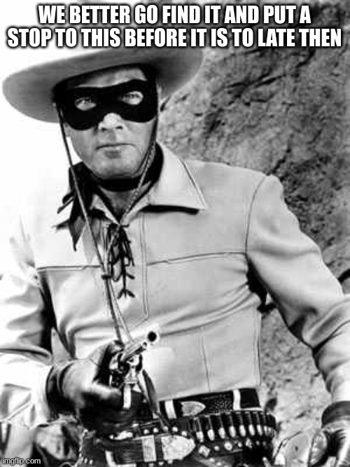 Lone Ranger Gains | WE BETTER GO FIND IT AND PUT A STOP TO THIS BEFORE IT IS TO LATE THEN | image tagged in lone ranger gains | made w/ Imgflip meme maker