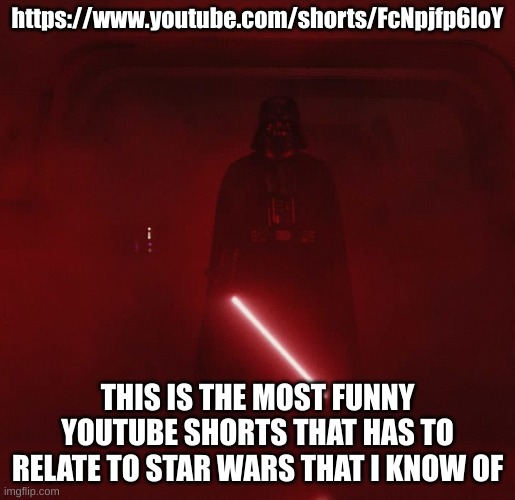 https://www.youtube.com/shorts/FcNpjfp6IoY | https://www.youtube.com/shorts/FcNpjfp6IoY; THIS IS THE MOST FUNNY YOUTUBE SHORTS THAT HAS TO RELATE TO STAR WARS THAT I KNOW OF | image tagged in vader,star wars | made w/ Imgflip meme maker