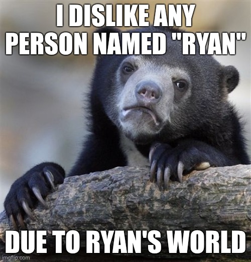 GTFO OF MY LIFE | I DISLIKE ANY PERSON NAMED "RYAN"; DUE TO RYAN'S WORLD | image tagged in memes,confession bear | made w/ Imgflip meme maker