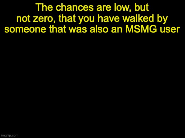 drizzy text temp | The chances are low, but not zero, that you have walked by someone that was also an MSMG user | image tagged in drizzy text temp | made w/ Imgflip meme maker