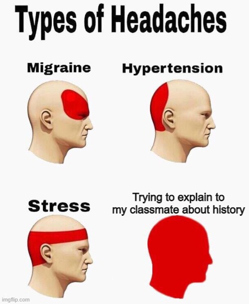 They literally beg me for answers | Trying to explain to my classmate about history | image tagged in headaches | made w/ Imgflip meme maker