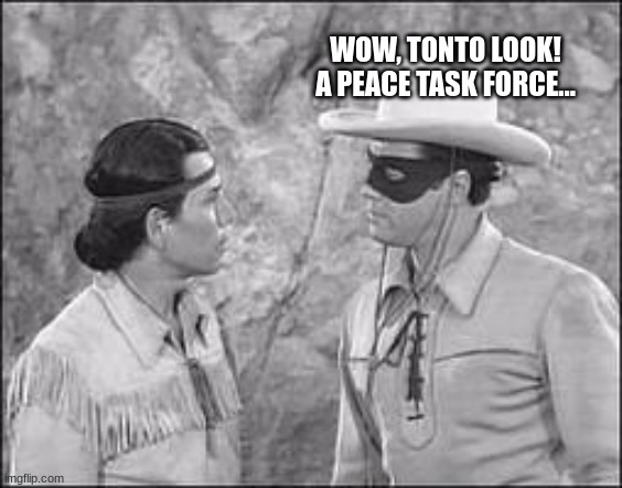 Hmm...yes... - doktor-trollface | WOW, TONTO LOOK! A PEACE TASK FORCE... | image tagged in tonto lone ranger | made w/ Imgflip meme maker