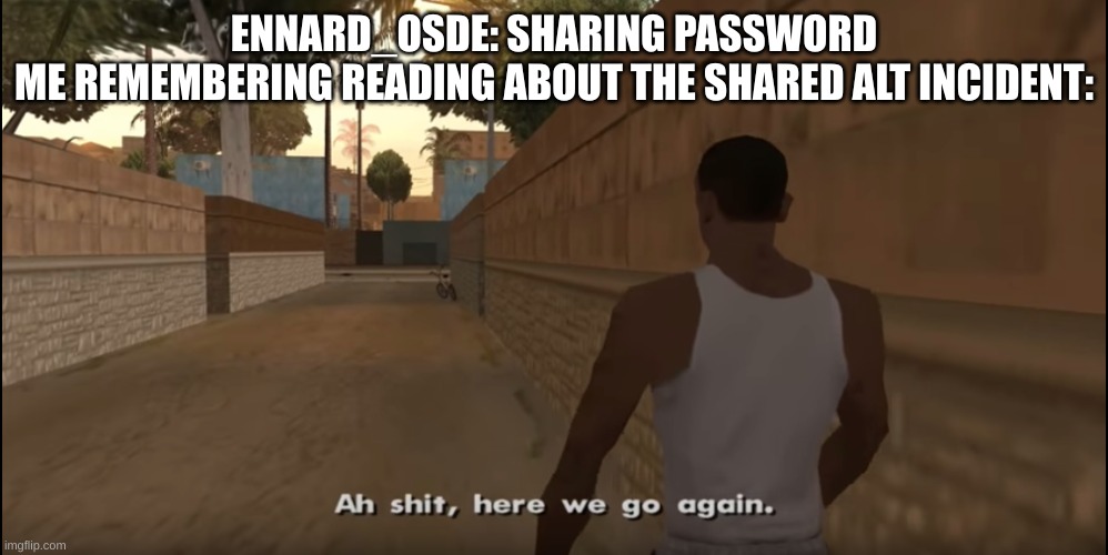 Deja Vu! I have been in this place before! | ENNARD_OSDE: SHARING PASSWORD
ME REMEMBERING READING ABOUT THE SHARED ALT INCIDENT: | image tagged in aw shit here we go again | made w/ Imgflip meme maker