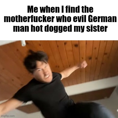 Me when I find the motherfucker who evil German man hot dogged my sister | image tagged in blank white template,markiplier punch | made w/ Imgflip meme maker