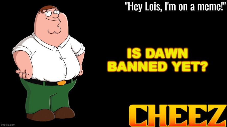 Peter Griffin Announcement Template Cheez | IS DAWN BANNED YET? | image tagged in peter griffin announcement template cheez | made w/ Imgflip meme maker