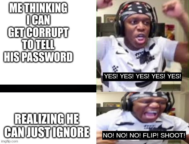 YES YES YES NO NO NO KSI | ME THINKING I CAN GET CORRUPT TO TELL HIS PASSWORD REALIZING HE CAN JUST IGNORE | image tagged in yes yes yes no no no ksi | made w/ Imgflip meme maker